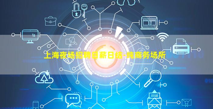 上海夜场招聘日薪日结-纯商务场所