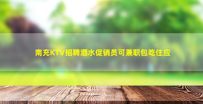 南充KTV招聘酒水促销员可兼职包吃住应